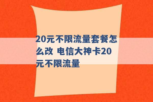 20元不限流量套餐怎么改 电信大神卡20元不限流量 -第1张图片-电信联通移动号卡网