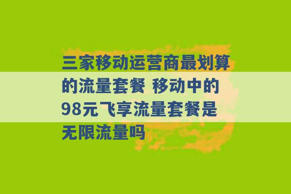 三家移动运营商最划算的流量套餐 移动中的98元飞享流量套餐是无限流量吗 -第1张图片-电信联通移动号卡网