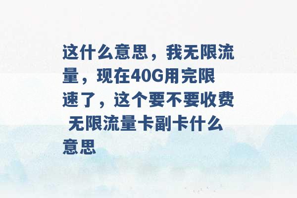 这什么意思，我无限流量，现在40G用完限速了，这个要不要收费 无限流量卡副卡什么意思 -第1张图片-电信联通移动号卡网