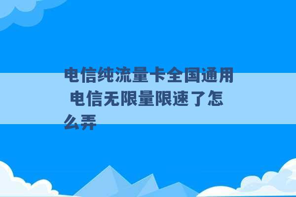 电信纯流量卡全国通用 电信无限量限速了怎么弄 -第1张图片-电信联通移动号卡网