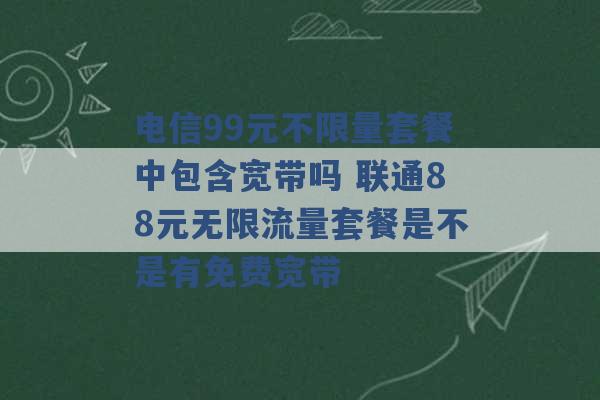 电信99元不限量套餐中包含宽带吗 联通88元无限流量套餐是不是有免费宽带 -第1张图片-电信联通移动号卡网