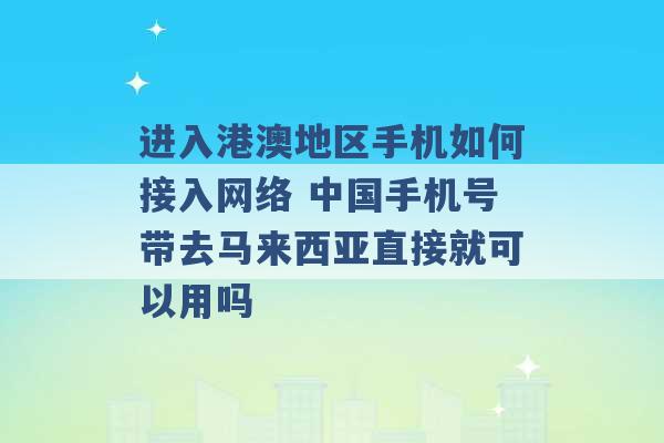 进入港澳地区手机如何接入网络 中国手机号带去马来西亚直接就可以用吗 -第1张图片-电信联通移动号卡网