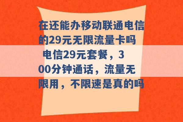 在还能办移动联通电信的29元无限流量卡吗 电信29元套餐，300分钟通话，流量无限用，不限速是真的吗 -第1张图片-电信联通移动号卡网