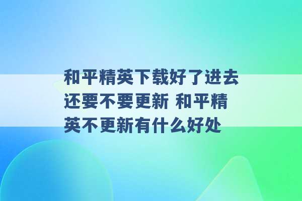 和平精英下载好了进去还要不要更新 和平精英不更新有什么好处 -第1张图片-电信联通移动号卡网