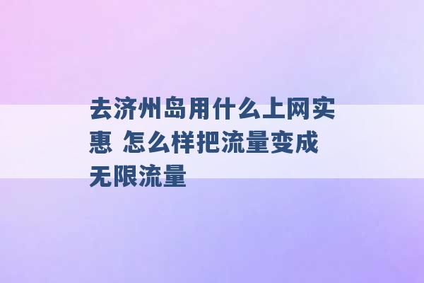 去济州岛用什么上网实惠 怎么样把流量变成无限流量 -第1张图片-电信联通移动号卡网