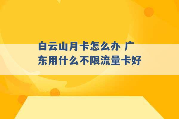 白云山月卡怎么办 广东用什么不限流量卡好 -第1张图片-电信联通移动号卡网