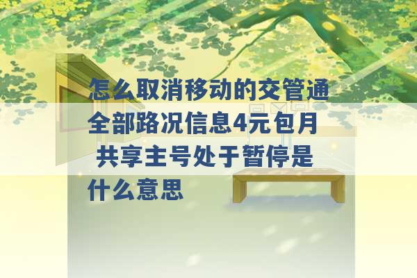 怎么取消移动的交管通全部路况信息4元包月 共享主号处于暂停是什么意思 -第1张图片-电信联通移动号卡网