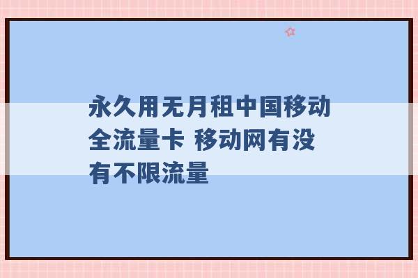 永久用无月租中国移动全流量卡 移动网有没有不限流量 -第1张图片-电信联通移动号卡网