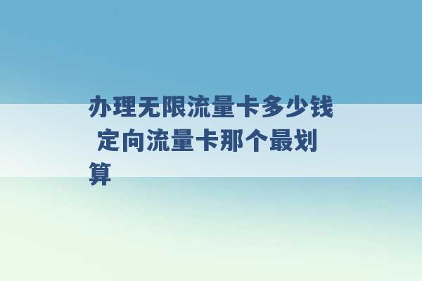 办理无限流量卡多少钱 定向流量卡那个最划算 -第1张图片-电信联通移动号卡网