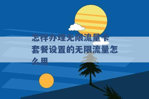 怎样办理无限流量卡 套餐设置的无限流量怎么用 -第1张图片-电信联通移动号卡网