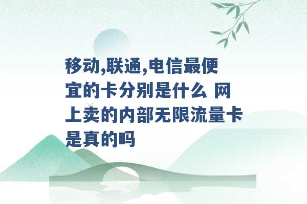 移动,联通,电信最便宜的卡分别是什么 网上卖的内部无限流量卡是真的吗 -第1张图片-电信联通移动号卡网