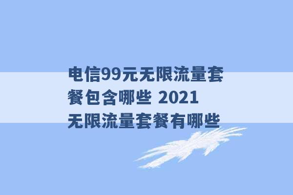 电信99元无限流量套餐包含哪些 2021无限流量套餐有哪些 -第1张图片-电信联通移动号卡网