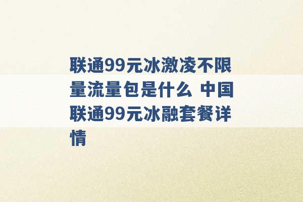 联通99元冰激凌不限量流量包是什么 中国联通99元冰融套餐详情 -第1张图片-电信联通移动号卡网