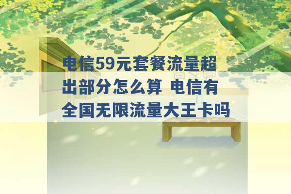 电信59元套餐流量超出部分怎么算 电信有全国无限流量大王卡吗 -第1张图片-电信联通移动号卡网