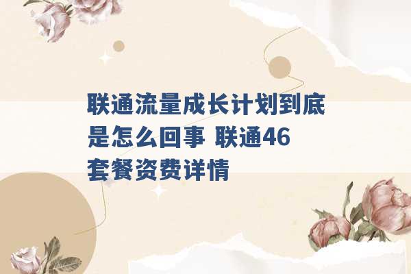 联通流量成长计划到底是怎么回事 联通46套餐资费详情 -第1张图片-电信联通移动号卡网