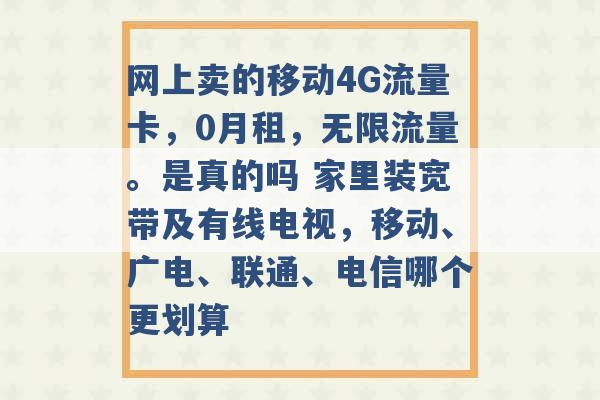 网上卖的移动4G流量卡，0月租，无限流量。是真的吗 家里装宽带及有线电视，移动、广电、联通、电信哪个更划算 -第1张图片-电信联通移动号卡网