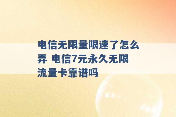 电信无限量限速了怎么弄 电信7元永久无限流量卡靠谱吗 -第1张图片-电信联通移动号卡网