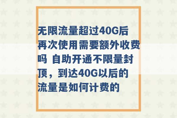 无限流量超过40G后再次使用需要额外收费吗 自助开通不限量封顶，到达40G以后的流量是如何计费的 -第1张图片-电信联通移动号卡网