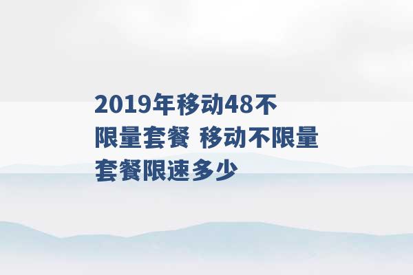 2019年移动48不限量套餐 移动不限量套餐限速多少 -第1张图片-电信联通移动号卡网