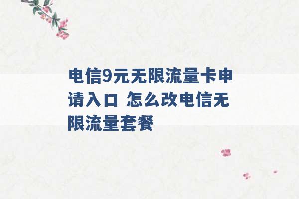 电信9元无限流量卡申请入口 怎么改电信无限流量套餐 -第1张图片-电信联通移动号卡网