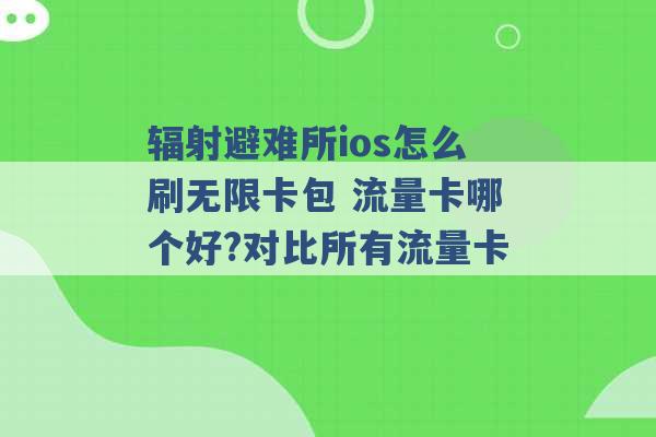 辐射避难所ios怎么刷无限卡包 流量卡哪个好?对比所有流量卡 -第1张图片-电信联通移动号卡网