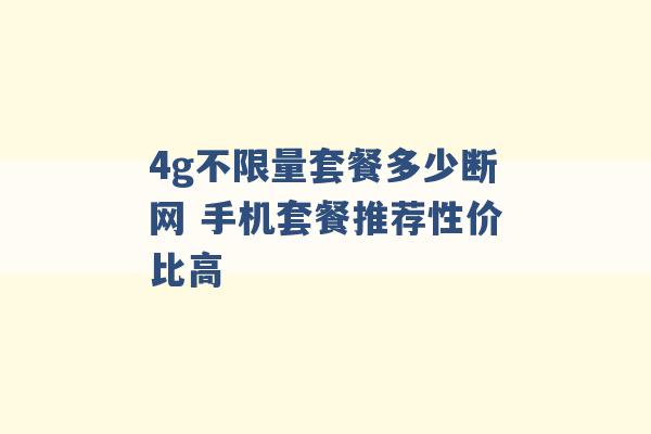 4g不限量套餐多少断网 手机套餐推荐性价比高 -第1张图片-电信联通移动号卡网