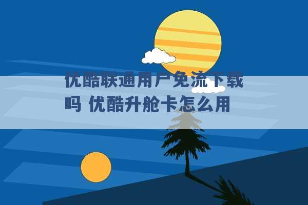 优酷联通用户免流下载吗 优酷升舱卡怎么用 -第1张图片-电信联通移动号卡网