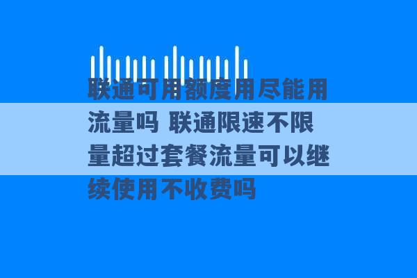 联通可用额度用尽能用流量吗 联通限速不限量超过套餐流量可以继续使用不收费吗 -第1张图片-电信联通移动号卡网