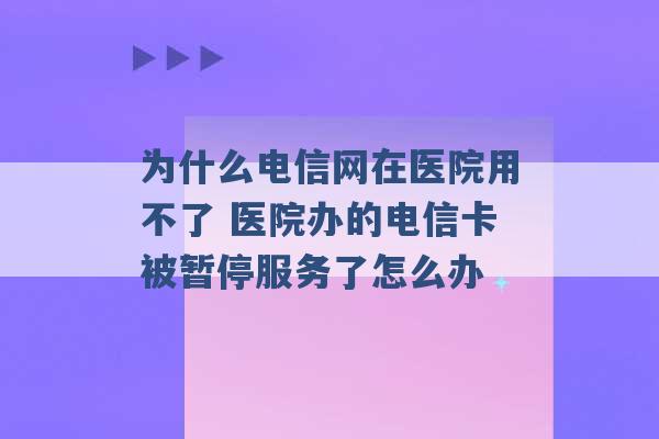 为什么电信网在医院用不了 医院办的电信卡被暂停服务了怎么办 -第1张图片-电信联通移动号卡网