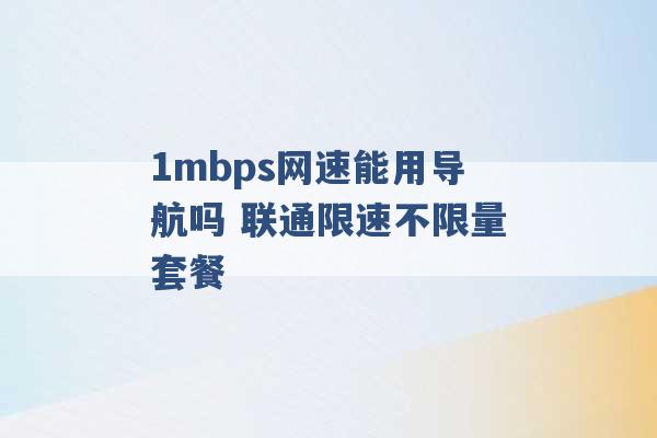 1mbps网速能用导航吗 联通限速不限量套餐 -第1张图片-电信联通移动号卡网