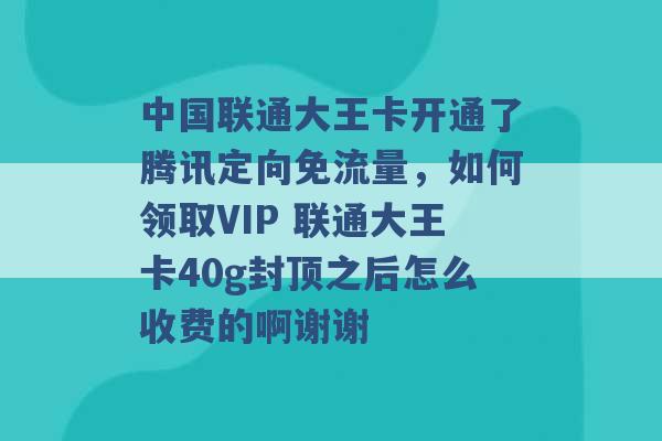 中国联通大王卡开通了腾讯定向免流量，如何领取VIP 联通大王卡40g封顶之后怎么收费的啊谢谢 -第1张图片-电信联通移动号卡网