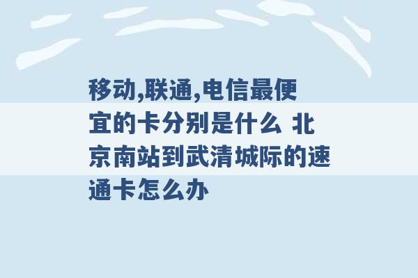 移动,联通,电信最便宜的卡分别是什么 北京南站到武清城际的速通卡怎么办 -第1张图片-电信联通移动号卡网