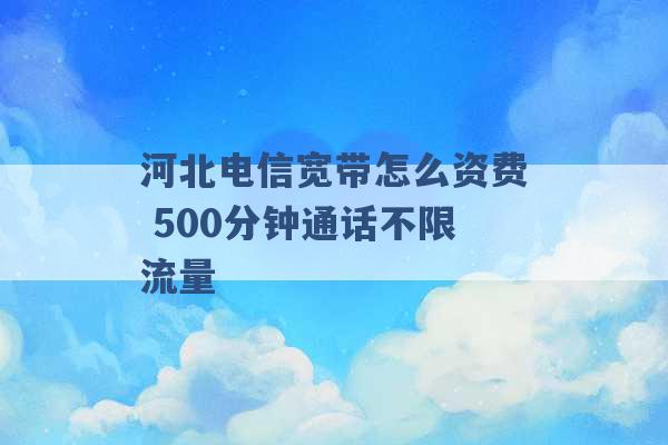 河北电信宽带怎么资费 500分钟通话不限流量 -第1张图片-电信联通移动号卡网