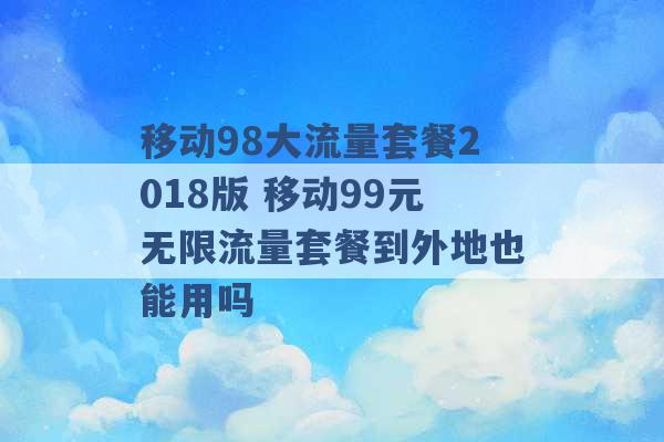 移动98大流量套餐2018版 移动99元无限流量套餐到外地也能用吗 -第1张图片-电信联通移动号卡网