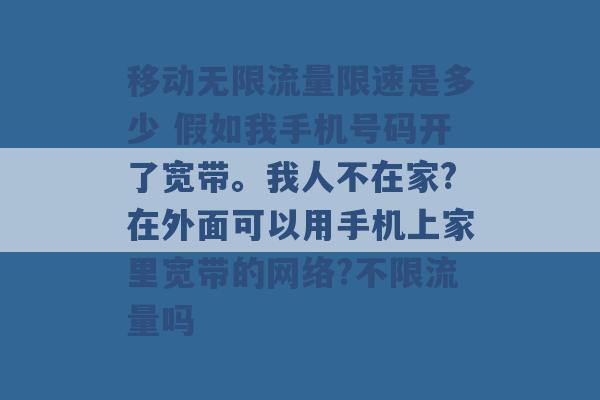 移动无限流量限速是多少 假如我手机号码开了宽带。我人不在家?在外面可以用手机上家里宽带的网络?不限流量吗 -第1张图片-电信联通移动号卡网