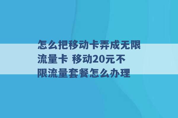 怎么把移动卡弄成无限流量卡 移动20元不限流量套餐怎么办理 -第1张图片-电信联通移动号卡网