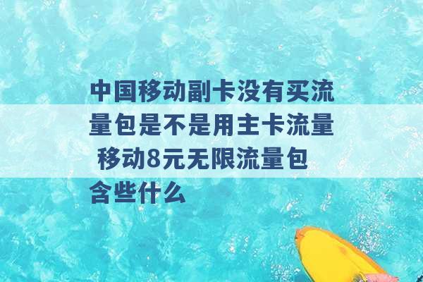 中国移动副卡没有买流量包是不是用主卡流量 移动8元无限流量包含些什么 -第1张图片-电信联通移动号卡网