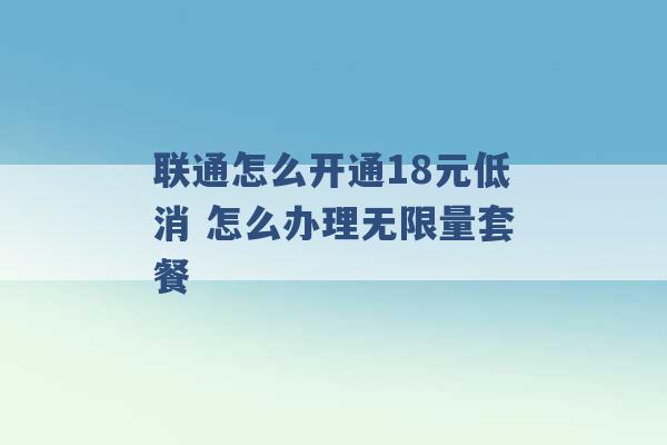 联通怎么开通18元低消 怎么办理无限量套餐 -第1张图片-电信联通移动号卡网