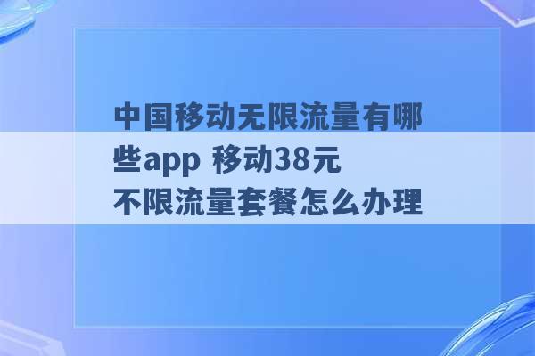 中国移动无限流量有哪些app 移动38元不限流量套餐怎么办理 -第1张图片-电信联通移动号卡网