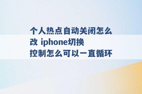 个人热点自动关闭怎么改 iphone切换控制怎么可以一直循环 -第1张图片-电信联通移动号卡网