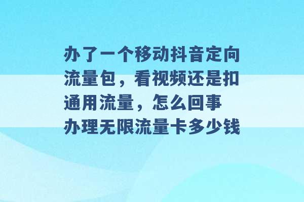 办了一个移动抖音定向流量包，看视频还是扣通用流量，怎么回事 办理无限流量卡多少钱 -第1张图片-电信联通移动号卡网