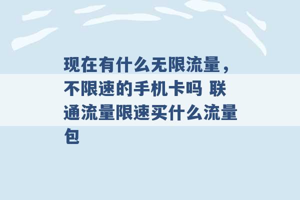 现在有什么无限流量，不限速的手机卡吗 联通流量限速买什么流量包 -第1张图片-电信联通移动号卡网