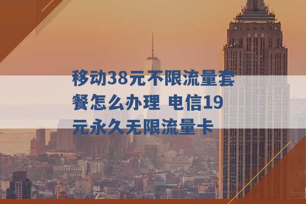 移动38元不限流量套餐怎么办理 电信19元永久无限流量卡 -第1张图片-电信联通移动号卡网