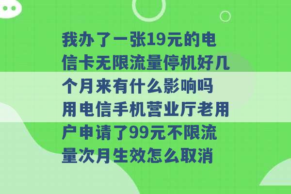 我办了一张19元的电信卡无限流量停机好几个月来有什么影响吗 用电信手机营业厅老用户申请了99元不限流量次月生效怎么取消 -第1张图片-电信联通移动号卡网