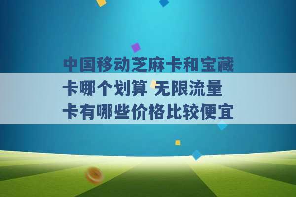 中国移动芝麻卡和宝藏卡哪个划算 无限流量卡有哪些价格比较便宜 -第1张图片-电信联通移动号卡网