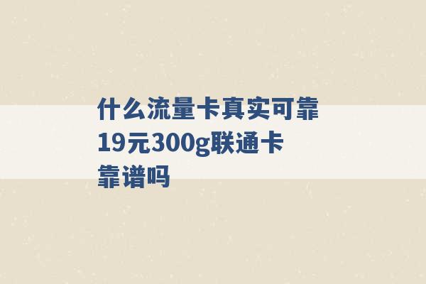 什么流量卡真实可靠 19元300g联通卡靠谱吗 -第1张图片-电信联通移动号卡网