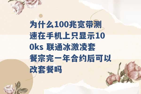 为什么100兆宽带测速在手机上只显示100ks 联通冰激凌套餐宗完一年合约后可以改套餐吗 -第1张图片-电信联通移动号卡网