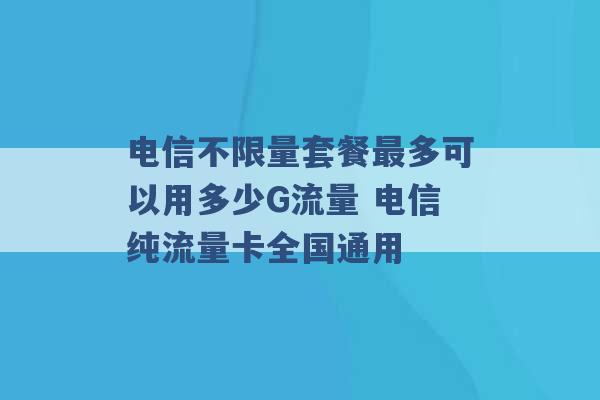 电信不限量套餐最多可以用多少G流量 电信纯流量卡全国通用 -第1张图片-电信联通移动号卡网