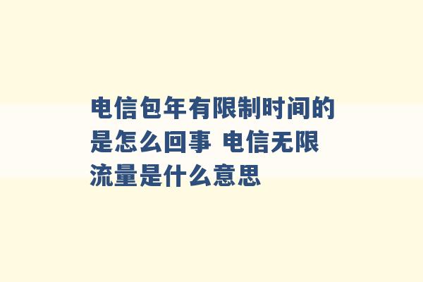 电信包年有限制时间的是怎么回事 电信无限流量是什么意思 -第1张图片-电信联通移动号卡网