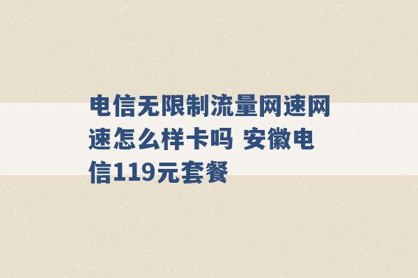 电信无限制流量网速网速怎么样卡吗 安徽电信119元套餐 -第1张图片-电信联通移动号卡网